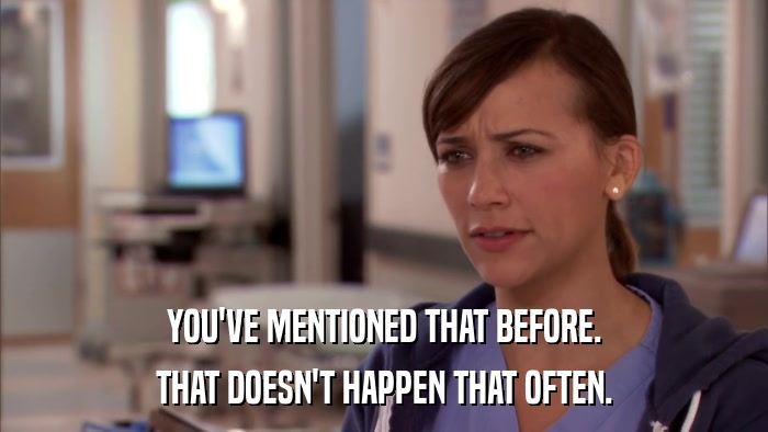 YOU'VE MENTIONED THAT BEFORE. THAT DOESN'T HAPPEN THAT OFTEN. 