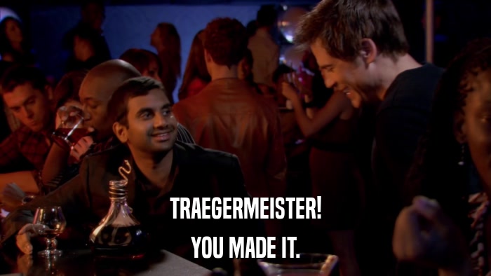 TRAEGERMEISTER! YOU MADE IT. 