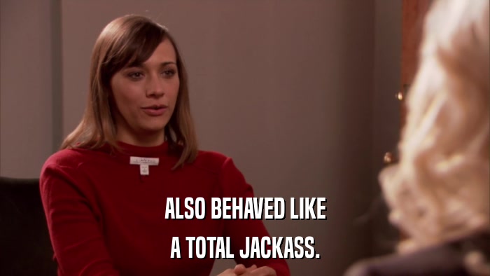 ALSO BEHAVED LIKE A TOTAL JACKASS. 