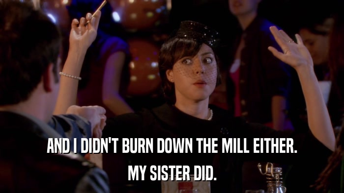 AND I DIDN'T BURN DOWN THE MILL EITHER. MY SISTER DID. 