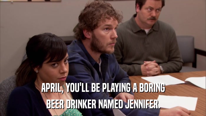 APRIL, YOU'LL BE PLAYING A BORING BEER DRINKER NAMED JENNIFER. 