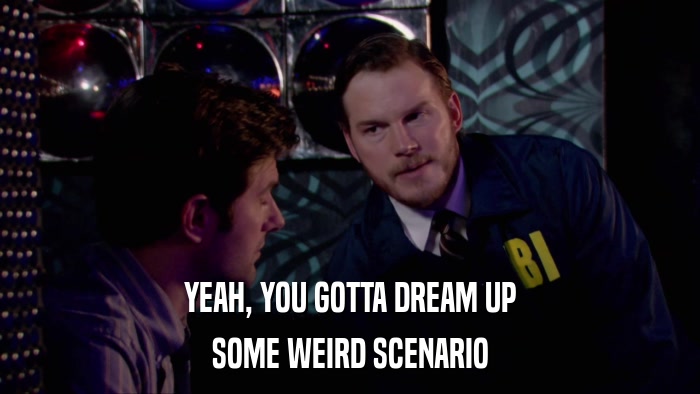YEAH, YOU GOTTA DREAM UP SOME WEIRD SCENARIO 