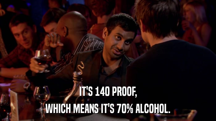 IT'S 140 PROOF, WHICH MEANS IT'S 70% ALCOHOL. 