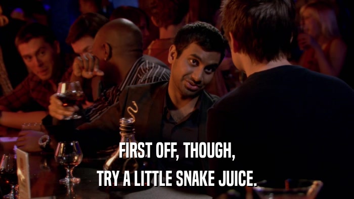 FIRST OFF, THOUGH, TRY A LITTLE SNAKE JUICE. 