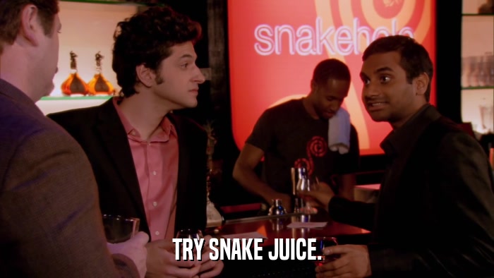 TRY SNAKE JUICE.  