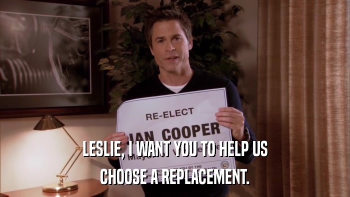 LESLIE, I WANT YOU TO HELP US CHOOSE A REPLACEMENT. 