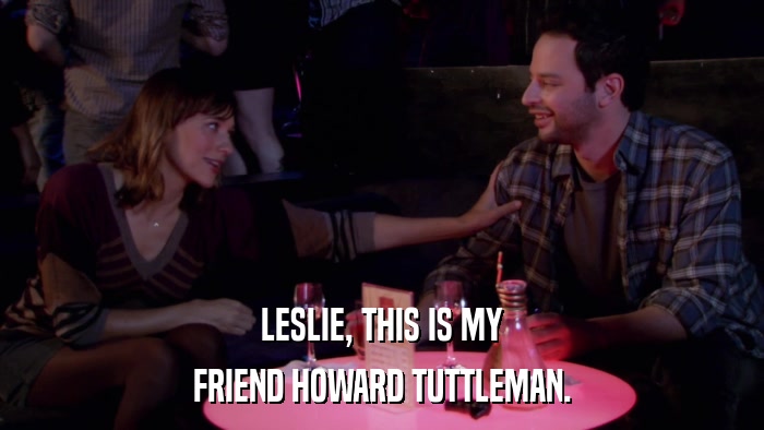 LESLIE, THIS IS MY FRIEND HOWARD TUTTLEMAN. 