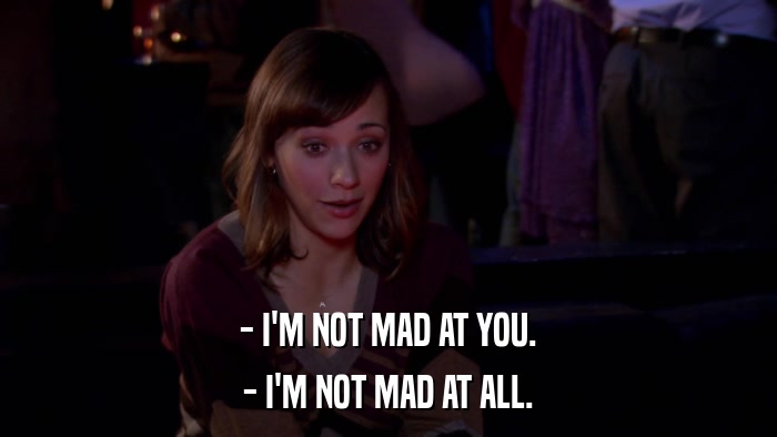 - I'M NOT MAD AT YOU. - I'M NOT MAD AT ALL. 