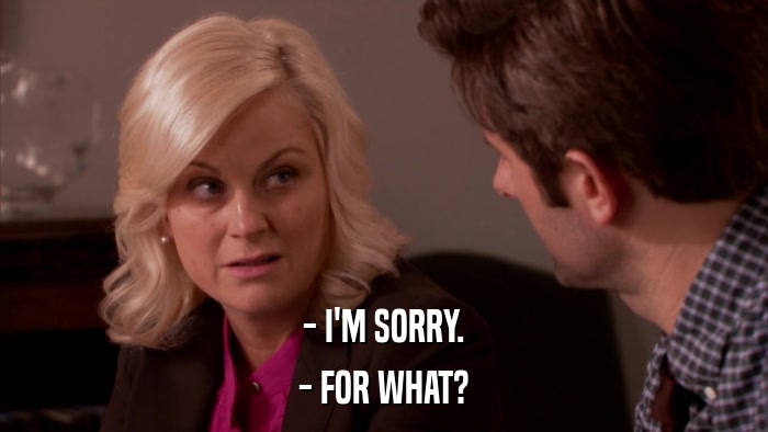 - I'M SORRY. - FOR WHAT? 