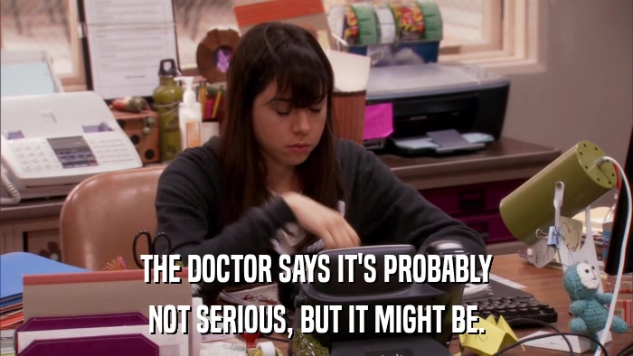 THE DOCTOR SAYS IT'S PROBABLY NOT SERIOUS, BUT IT MIGHT BE. 