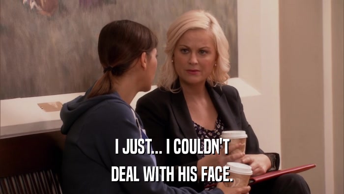 I JUST... I COULDN'T DEAL WITH HIS FACE. 