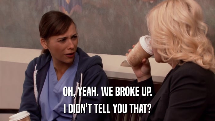 OH, YEAH. WE BROKE UP. I DIDN'T TELL YOU THAT? 