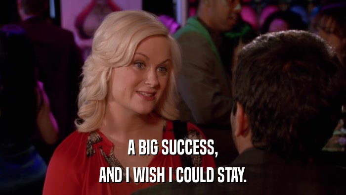 A BIG SUCCESS, AND I WISH I COULD STAY. 