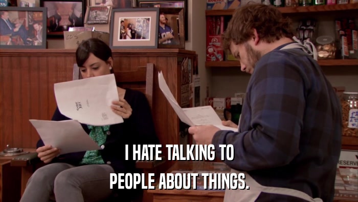 I HATE TALKING TO PEOPLE ABOUT THINGS. 
