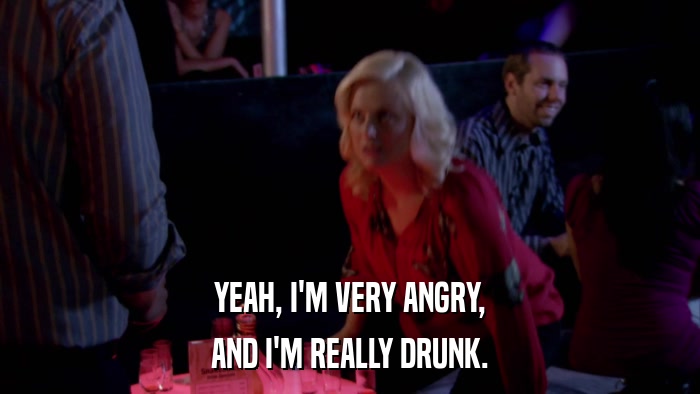 YEAH, I'M VERY ANGRY, AND I'M REALLY DRUNK. 