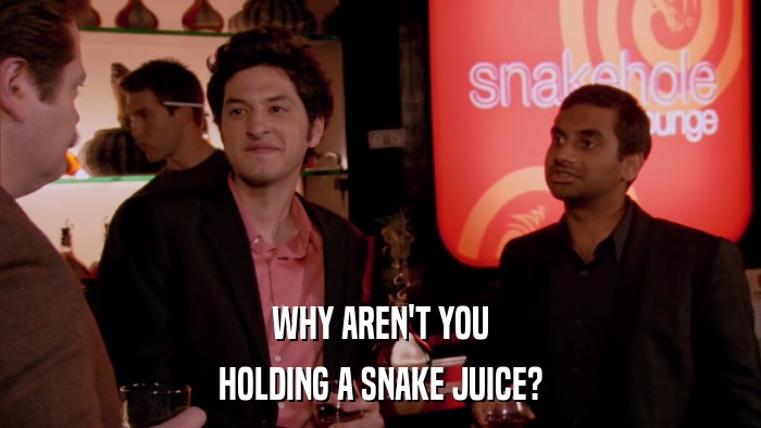 WHY AREN'T YOU HOLDING A SNAKE JUICE? 