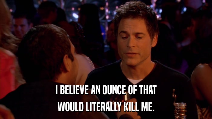 I BELIEVE AN OUNCE OF THAT WOULD LITERALLY KILL ME. 