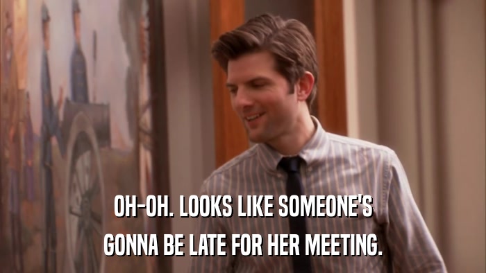 OH-OH. LOOKS LIKE SOMEONE'S GONNA BE LATE FOR HER MEETING. 