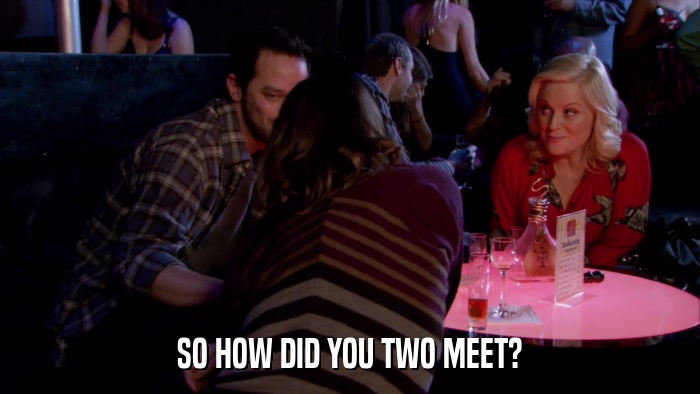 SO HOW DID YOU TWO MEET?  