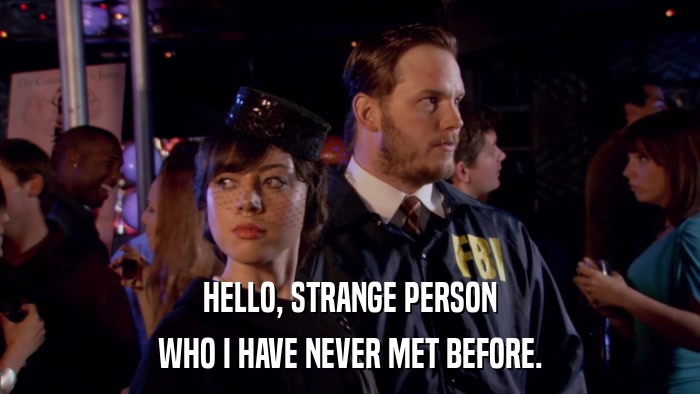 HELLO, STRANGE PERSON WHO I HAVE NEVER MET BEFORE. 