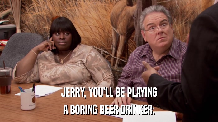 JERRY, YOU'LL BE PLAYING A BORING BEER DRINKER. 
