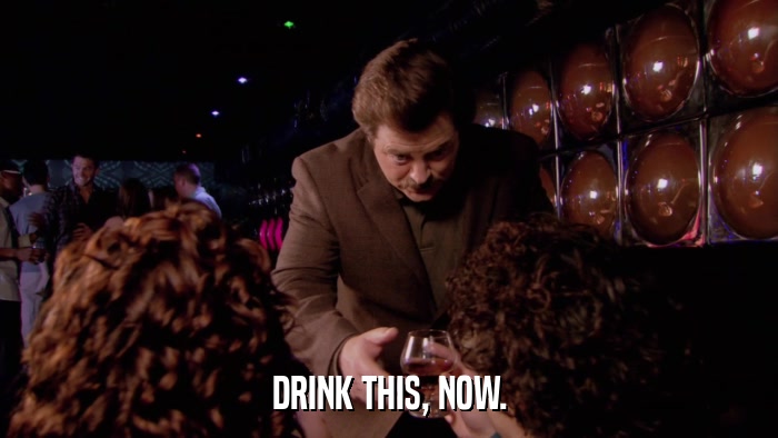 DRINK THIS, NOW.  
