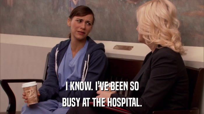 I KNOW. I'VE BEEN SO BUSY AT THE HOSPITAL. 