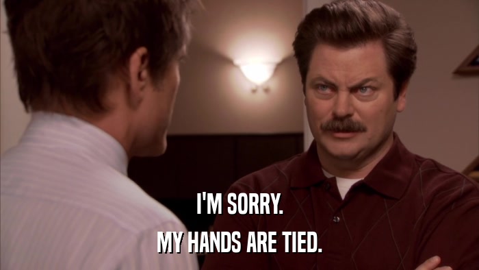 I'M SORRY. MY HANDS ARE TIED. 