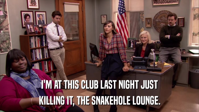 I'M AT THIS CLUB LAST NIGHT JUST KILLING IT, THE SNAKEHOLE LOUNGE. 