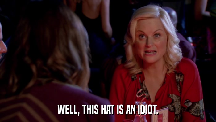 WELL, THIS HAT IS AN IDIOT.  