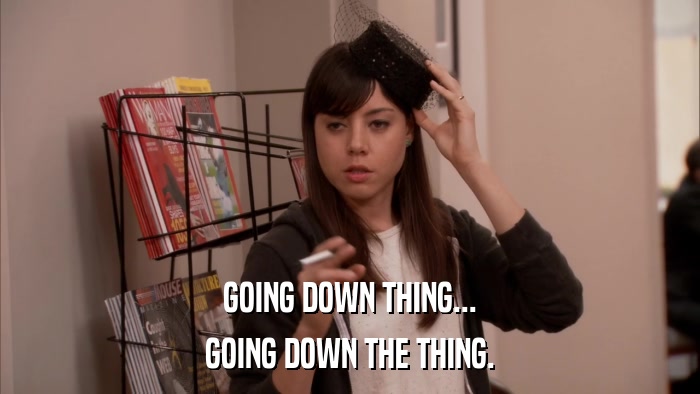 GOING DOWN THING... GOING DOWN THE THING. 