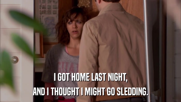 I GOT HOME LAST NIGHT, AND I THOUGHT I MIGHT GO SLEDDING. 