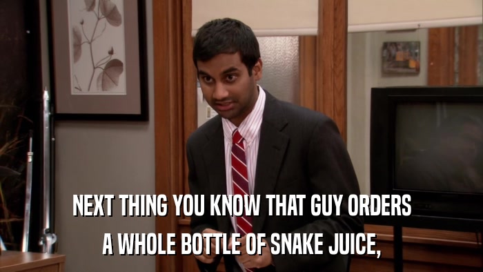 NEXT THING YOU KNOW THAT GUY ORDERS A WHOLE BOTTLE OF SNAKE JUICE, 