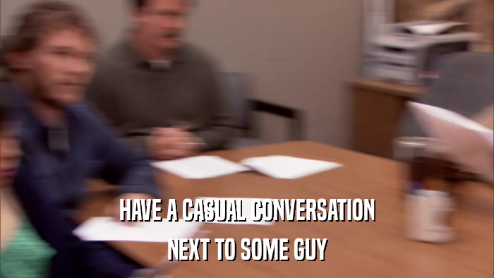 HAVE A CASUAL CONVERSATION NEXT TO SOME GUY 