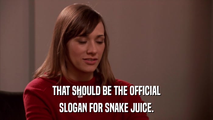THAT SHOULD BE THE OFFICIAL SLOGAN FOR SNAKE JUICE. 