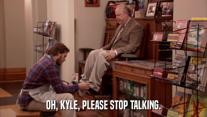 OH, KYLE, PLEASE STOP TALKING.  