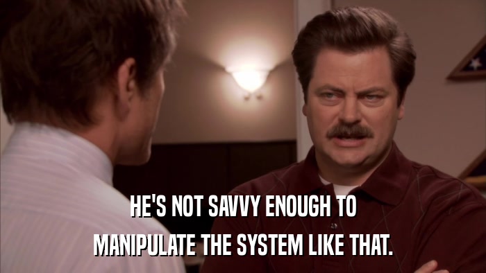 HE'S NOT SAVVY ENOUGH TO MANIPULATE THE SYSTEM LIKE THAT. 