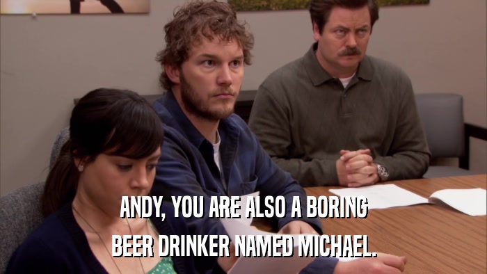 ANDY, YOU ARE ALSO A BORING BEER DRINKER NAMED MICHAEL. 