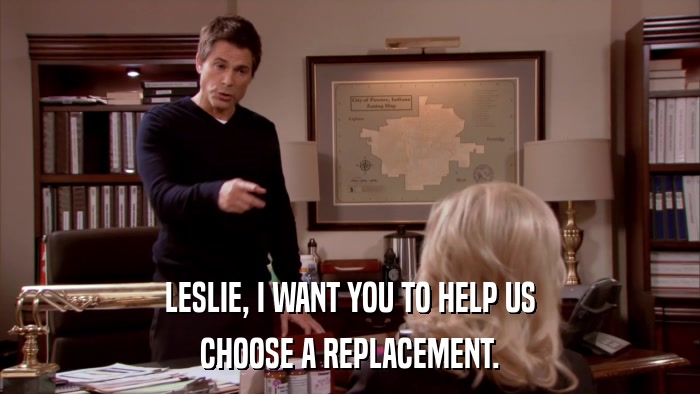 LESLIE, I WANT YOU TO HELP US CHOOSE A REPLACEMENT. 