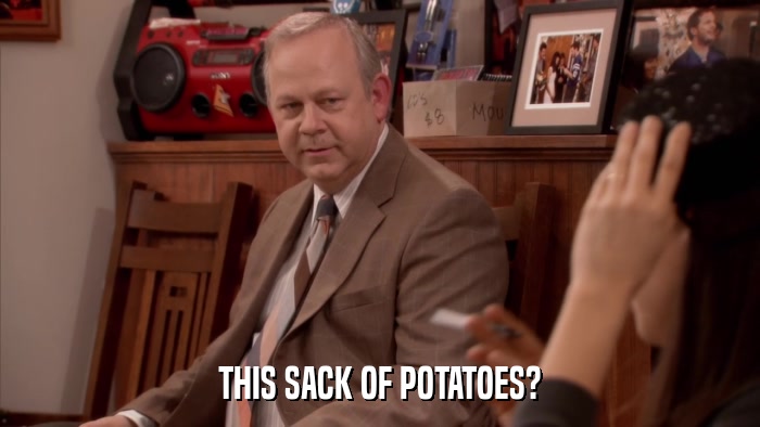THIS SACK OF POTATOES?  