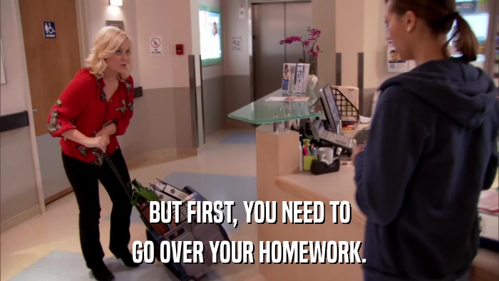BUT FIRST, YOU NEED TO GO OVER YOUR HOMEWORK. 