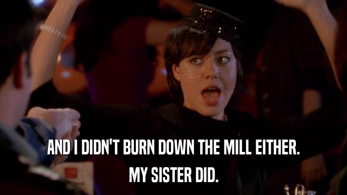 AND I DIDN'T BURN DOWN THE MILL EITHER. MY SISTER DID. 