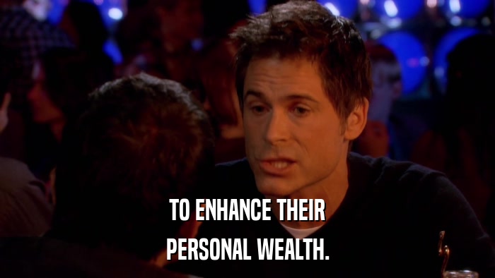 TO ENHANCE THEIR PERSONAL WEALTH. 