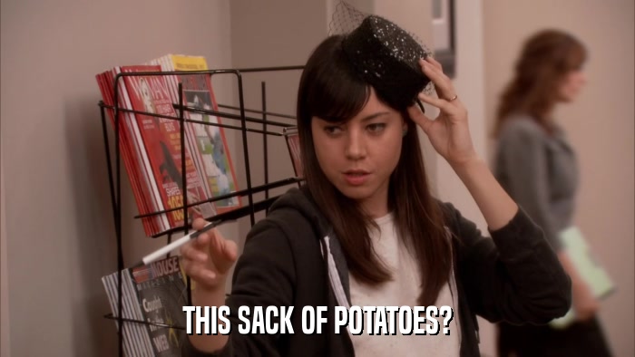 THIS SACK OF POTATOES?  