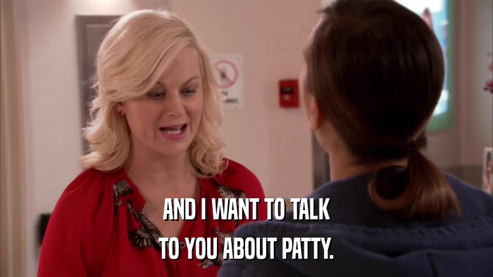 AND I WANT TO TALK TO YOU ABOUT PATTY. 