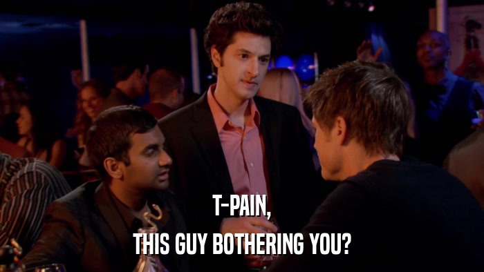 T-PAIN, THIS GUY BOTHERING YOU? 