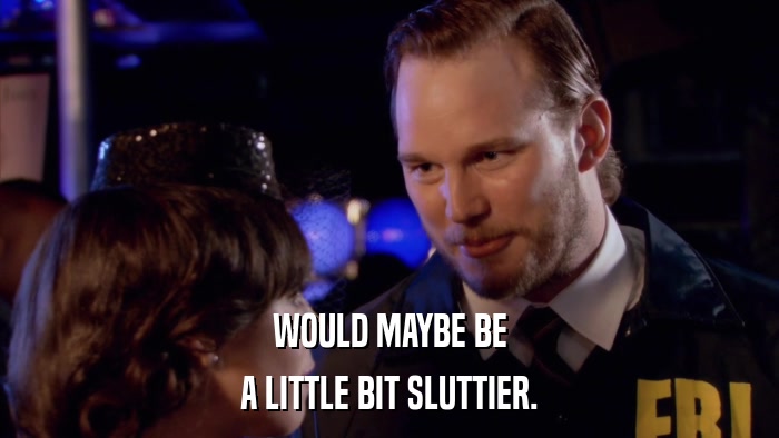 WOULD MAYBE BE A LITTLE BIT SLUTTIER. 
