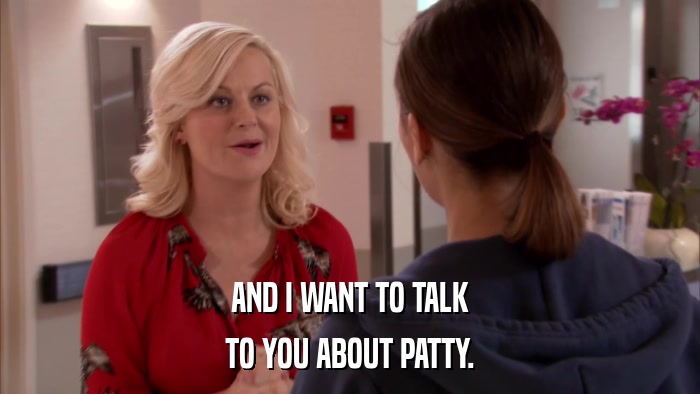 AND I WANT TO TALK TO YOU ABOUT PATTY. 