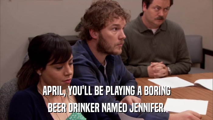 APRIL, YOU'LL BE PLAYING A BORING BEER DRINKER NAMED JENNIFER. 