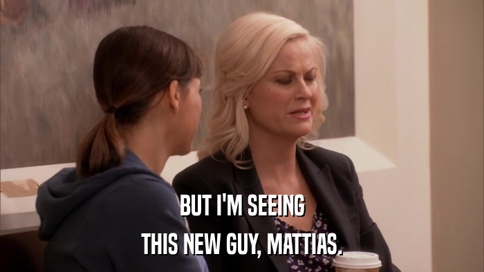 BUT I'M SEEING THIS NEW GUY, MATTIAS. 